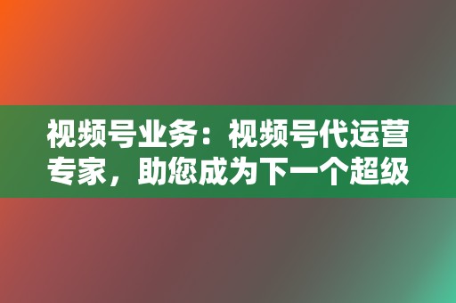 视频号业务:视频号代运营专家,助您成为下一个超级大V! 第2张 视频号业务:视频号代运营专家,助您成为下一个超级大V! 第2张