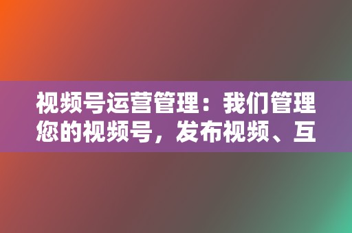 视频号运营管理:我们管理您的视频号,发布视频、互动与粉丝,并分析视频号表现。 第2张 视频号运营管理:我们管理您的视频号,发布视频、互动与粉丝,并分析视频号表现。 第2张