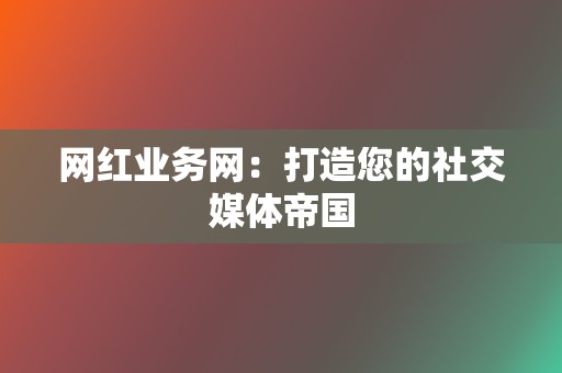 网红业务网:打造您的社交媒体帝国 第2张 网红业务网:打造您的社交媒体帝国 第2张