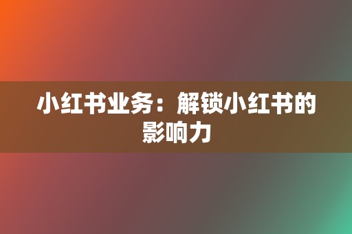 小红书业务:解锁小红书的影响力 第2张 小红书业务:解锁小红书的影响力 第2张