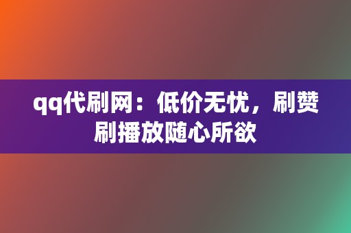 qq代刷网:低价无忧,刷赞刷播放随心所欲 第2张 qq代刷网:低价无忧,刷赞刷播放随心所欲 第2张