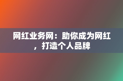 网红业务网:助你成为网红,打造个人品牌 第2张 网红业务网:助你成为网红,打造个人品牌 第2张