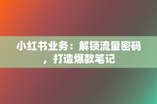 小红书业务:解锁流量密码,打造爆款笔记 第2张 小红书业务:解锁流量密码,打造爆款笔记 第2张