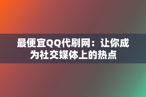 最便宜QQ代刷网:让你成为社交媒体上的热点 第2张 最便宜QQ代刷网:让你成为社交媒体上的热点 第2张