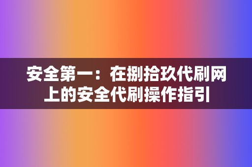 安全第一:在捌拾玖代刷网上的安全代刷操作指引 第2张 安全第一:在捌拾玖代刷网上的安全代刷操作指引 第2张