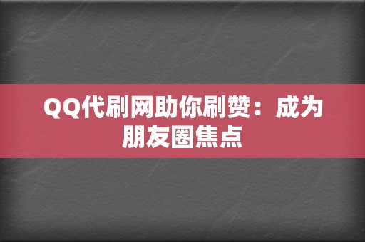 QQ代刷网助你刷赞:成为朋友圈焦点 第2张 QQ代刷网助你刷赞:成为朋友圈焦点 第2张
