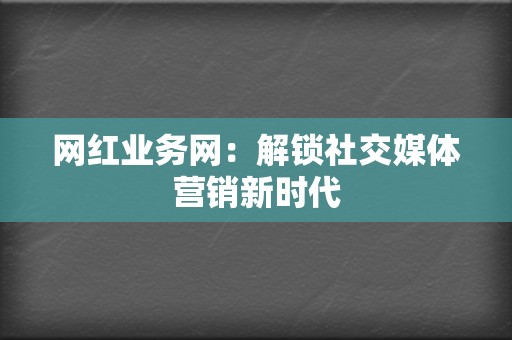网红业务网:解锁社交媒体营销新时代 第2张 网红业务网:解锁社交媒体营销新时代 第2张