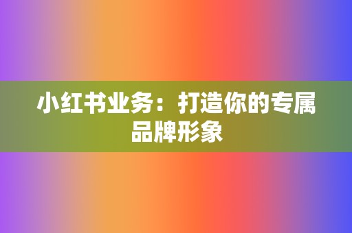小红书业务:打造你的专属品牌形象 第2张 小红书业务:打造你的专属品牌形象 第2张