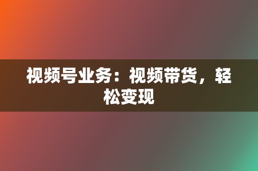 视频号业务:视频带货,轻松变现 第2张 视频号业务:视频带货,轻松变现 第2张