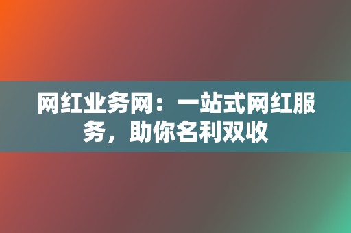 网红业务网:一站式网红服务,助你名利双收 第2张 网红业务网:一站式网红服务,助你名利双收 第2张