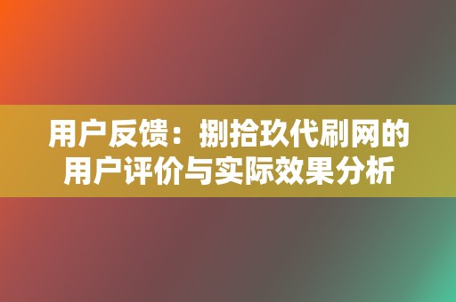 用户反馈:捌拾玖代刷网的用户评价与实际效果分析 第2张 用户反馈:捌拾玖代刷网的用户评价与实际效果分析 第2张