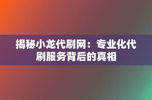 揭秘小龙代刷网:专业化代刷服务背后的真相 第2张 揭秘小龙代刷网:专业化代刷服务背后的真相 第2张