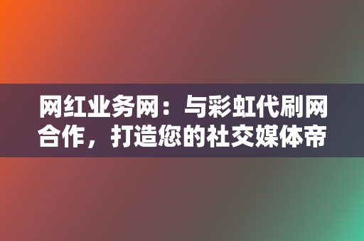 网红业务网:与彩虹代刷网合作,打造您的社交媒体帝国! 第2张 网红业务网:与彩虹代刷网合作,打造您的社交媒体帝国! 第2张