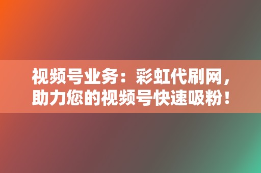 视频号业务:彩虹代刷网,助力您的视频号快速吸粉! 第2张 视频号业务:彩虹代刷网,助力您的视频号快速吸粉! 第2张