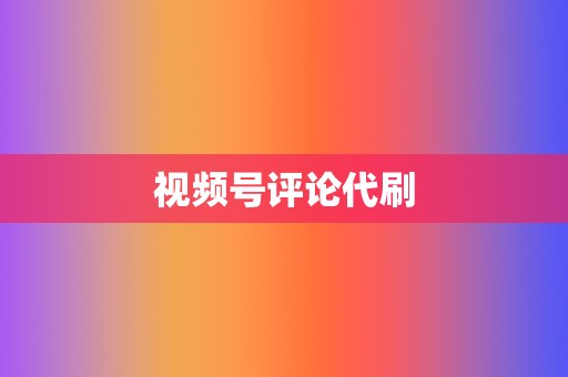 视频号评论代刷 第2张 视频号评论代刷 第2张