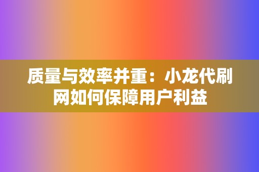 质量与效率并重:小龙代刷网如何保障用户利益 第2张 质量与效率并重:小龙代刷网如何保障用户利益 第2张