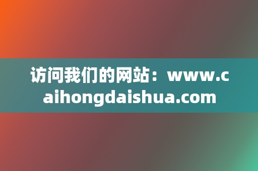 访问我们的网站:www.caihongdaishua.com 第2张 访问我们的网站:www.caihongdaishua.com 第2张