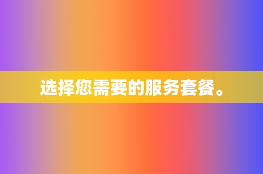 选择您需要的服务套餐。 第2张 选择您需要的服务套餐。 第2张