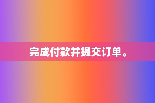 完成付款并提交订单。 第2张 完成付款并提交订单。 第2张