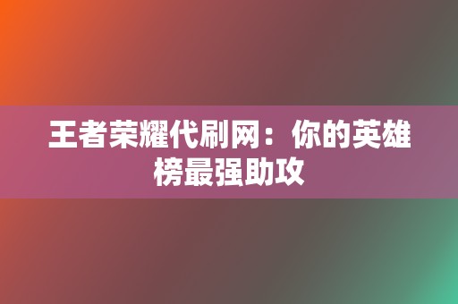 王者荣耀代刷网:你的英雄榜最强助攻 第2张 王者荣耀代刷网:你的英雄榜最强助攻 第2张