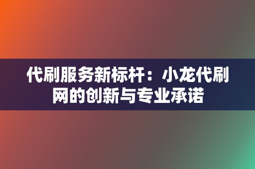 代刷服务新标杆:小龙代刷网的创新与专业承诺 第2张 代刷服务新标杆:小龙代刷网的创新与专业承诺 第2张