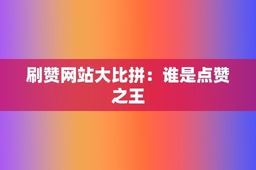 刷赞网站大比拼:谁是点赞之王 第2张 刷赞网站大比拼:谁是点赞之王 第2张