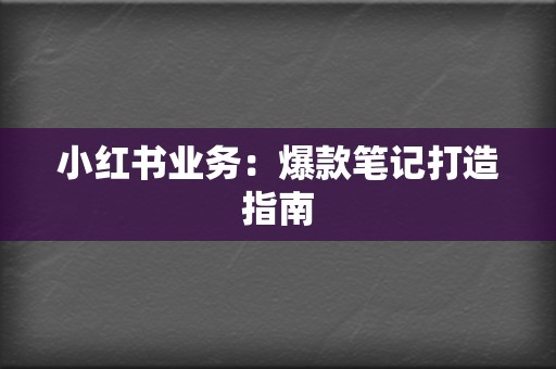小红书业务:爆款笔记打造指南 第2张 小红书业务:爆款笔记打造指南 第2张