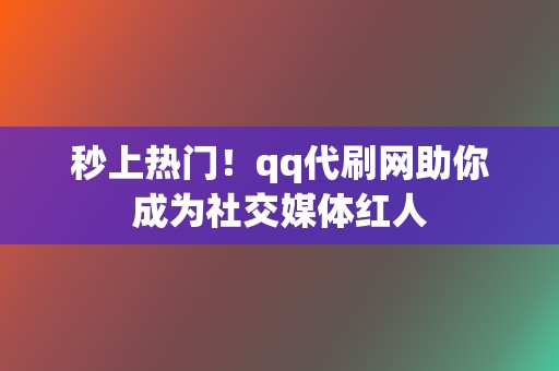 秒上热门!qq代刷网助你成为社交媒体红人 第2张 秒上热门!qq代刷网助你成为社交媒体红人 第2张