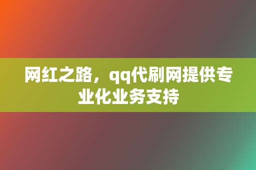 网红之路,qq代刷网提供专业化业务支持 第2张 网红之路,qq代刷网提供专业化业务支持 第2张