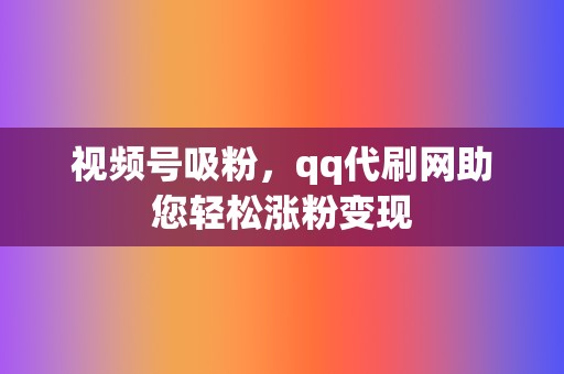 视频号吸粉,qq代刷网助您轻松涨粉变现 第2张 视频号吸粉,qq代刷网助您轻松涨粉变现 第2张