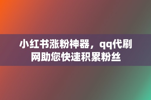 小红书涨粉神器,qq代刷网助您快速积累粉丝 第2张 小红书涨粉神器,qq代刷网助您快速积累粉丝 第2张