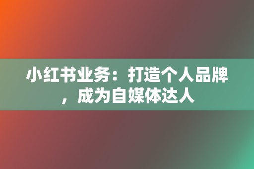 小红书业务:打造个人品牌,成为自媒体达人 第2张 小红书业务:打造个人品牌,成为自媒体达人 第2张