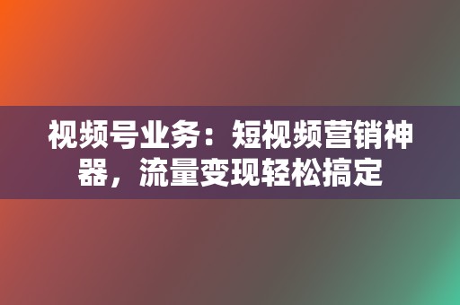 视频号业务:短视频营销神器,流量变现轻松搞定 第2张 视频号业务:短视频营销神器,流量变现轻松搞定 第2张