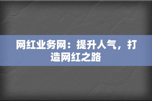网红业务网:提升人气,打造网红之路 第2张 网红业务网:提升人气,打造网红之路 第2张