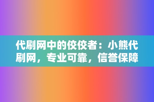 代刷网中的佼佼者:小熊代刷网,专业可靠,信誉保障 第2张 代刷网中的佼佼者:小熊代刷网,专业可靠,信誉保障 第2张