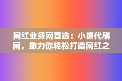 网红业务网首选:小熊代刷网,助力你轻松打造网红之路 第2张 网红业务网首选:小熊代刷网,助力你轻松打造网红之路 第2张