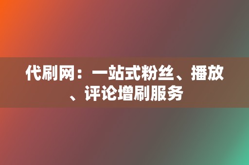 代刷网:一站式粉丝、播放、评论增刷服务 第2张 代刷网:一站式粉丝、播放、评论增刷服务 第2张