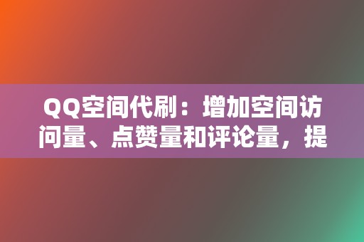 QQ空间代刷:增加空间访问量、点赞量和评论量,提高空间影响力。 第2张 QQ空间代刷:增加空间访问量、点赞量和评论量,提高空间影响力。 第2张