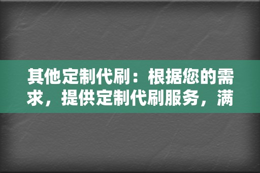 其他定制代刷:根据您的需求,提供定制代刷服务,满足个性化需求。 第2张 其他定制代刷:根据您的需求,提供定制代刷服务,满足个性化需求。 第2张
