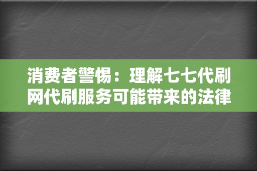 消费者警惕:理解七七代刷网代刷服务可能带来的法律风险和道德争议 第2张 消费者警惕:理解七七代刷网代刷服务可能带来的法律风险和道德争议 第2张