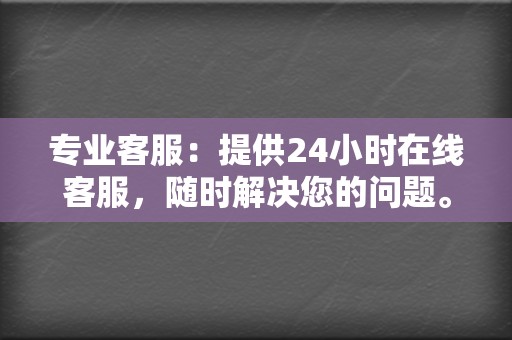 专业客服:提供24小时在线客服,随时解决您的问题。 第2张 专业客服:提供24小时在线客服,随时解决您的问题。 第2张