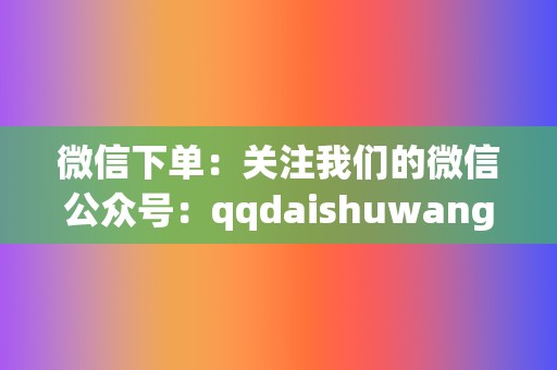 微信下单:关注我们的微信公众号:qqdaishuwang,发送您的需求,我们会为您提供订单链接。 第2张 微信下单:关注我们的微信公众号:qqdaishuwang,发送您的需求,我们会为您提供订单链接。 第2张