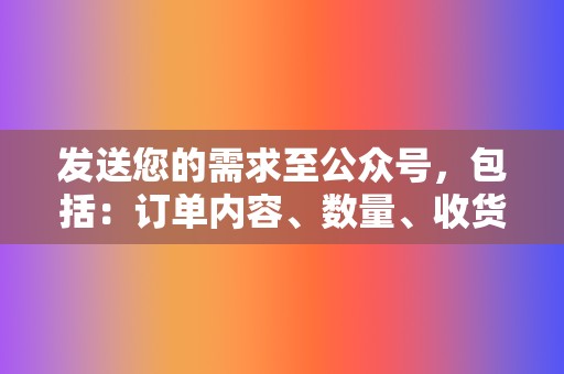发送您的需求至公众号,包括:订单内容、数量、收货地址、联系方式等信息 第2张 发送您的需求至公众号,包括:订单内容、数量、收货地址、联系方式等信息 第2张