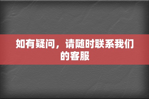 如有疑问,请随时联系我们的客服 第2张 如有疑问,请随时联系我们的客服 第2张