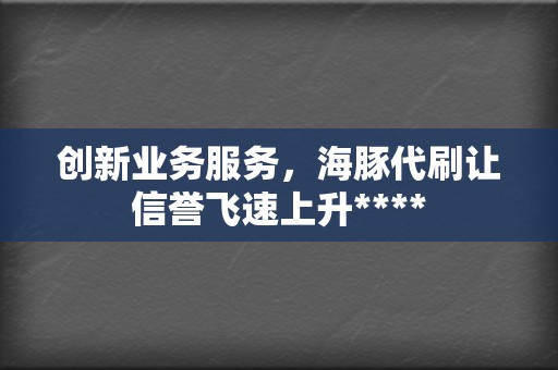 创新业务服务,海豚代刷让信誉飞速上升**** 第2张 创新业务服务,海豚代刷让信誉飞速上升**** 第2张