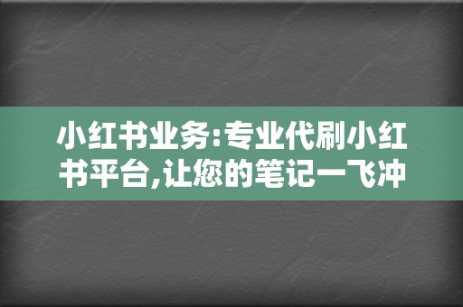 小红书业务:专业代刷小红书平台,让您的笔记一飞冲天 第2张 小红书业务:专业代刷小红书平台,让您的笔记一飞冲天 第2张