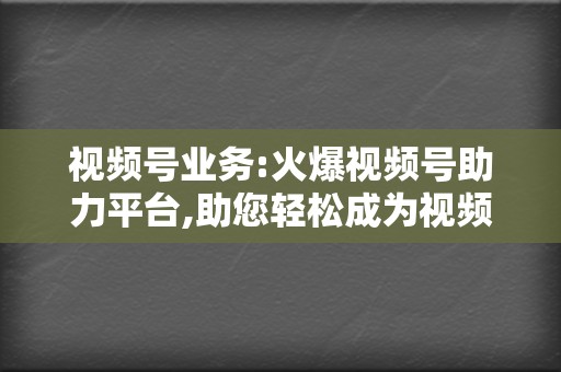 视频号业务:火爆视频号助力平台,助您轻松成为视频号达人 第2张 视频号业务:火爆视频号助力平台,助您轻松成为视频号达人 第2张