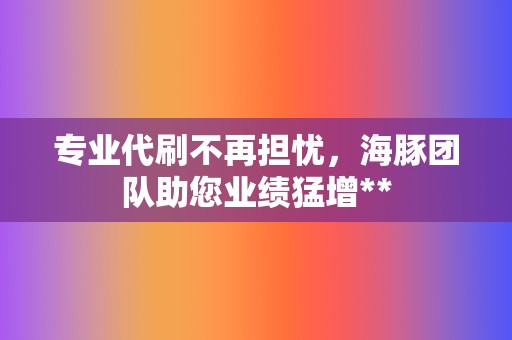 专业代刷不再担忧,海豚团队助您业绩猛增** 第2张 专业代刷不再担忧,海豚团队助您业绩猛增** 第2张
