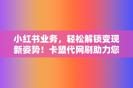 小红书业务,轻松解锁变现新姿势!卡盟代网刷助力您的创作之旅 第2张 小红书业务,轻松解锁变现新姿势!卡盟代网刷助力您的创作之旅 第2张