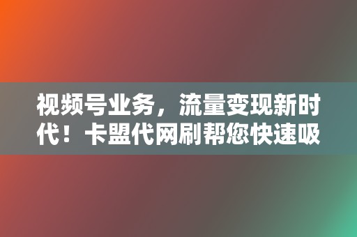 视频号业务,流量变现新时代!卡盟代网刷帮您快速吸粉 第2张 视频号业务,流量变现新时代!卡盟代网刷帮您快速吸粉 第2张